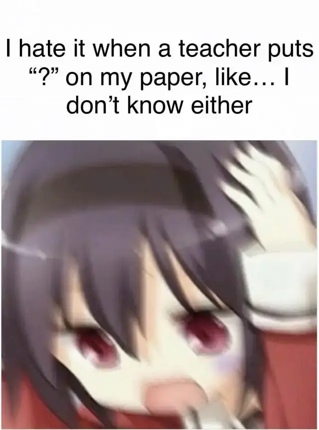 Blurry image of an anime girl holder her head with the caption "I hate it when a teacher puts '?' on my paper, like...I don't know either