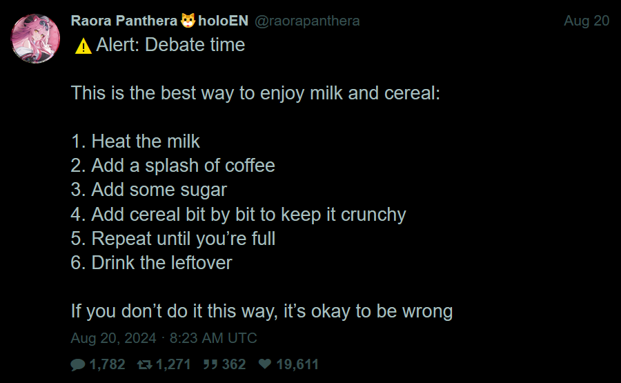 @raorapanthera: "⚠️Alert: Debate time  This is the best way to enjoy milk and cereal:  1. Heat the milk 2. Add a splash of coffee 3. Add some sugar 4. Add cereal bit by bit to keep it crunchy 5. Repeat until you’re full 6. Drink the leftover  If you don’t do it this way, it’s okay to be wrong".