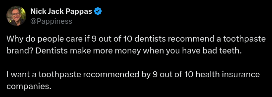 Twitter Nick Jack Pappas@Pappiness Why do people care if 9 out of 10 dentists recommend a toothpaste brand? Dentists make more money when you have bad teeth. I want a toothpaste recommended by 9 out of 10 health insurance companies.