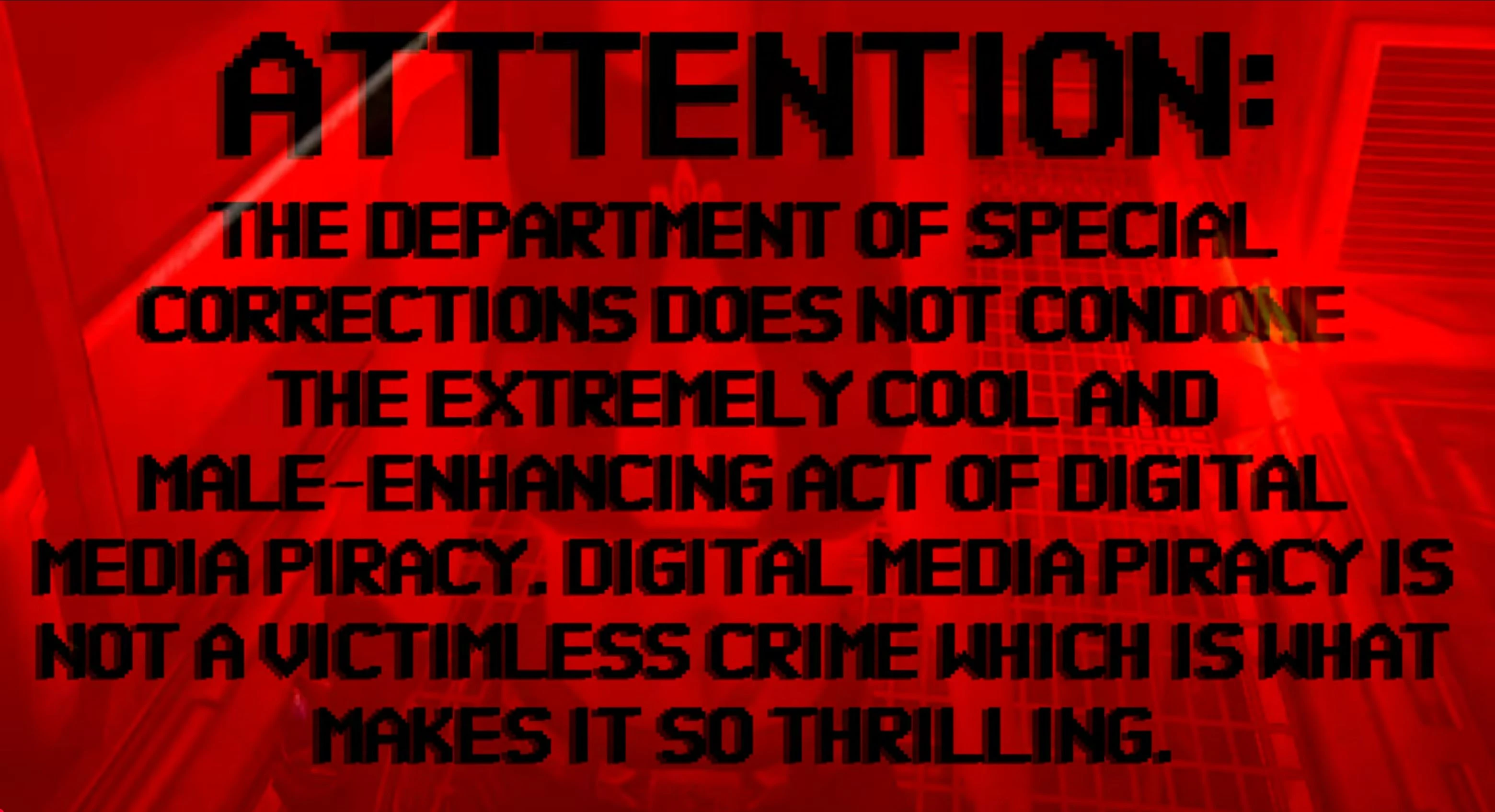 Attention: The Department of Special Corrections does not condone the extremely cool and male-enhancing act of digital media piracy. Digital media piracy is not a victimless crime which is what makes it so thrilling.