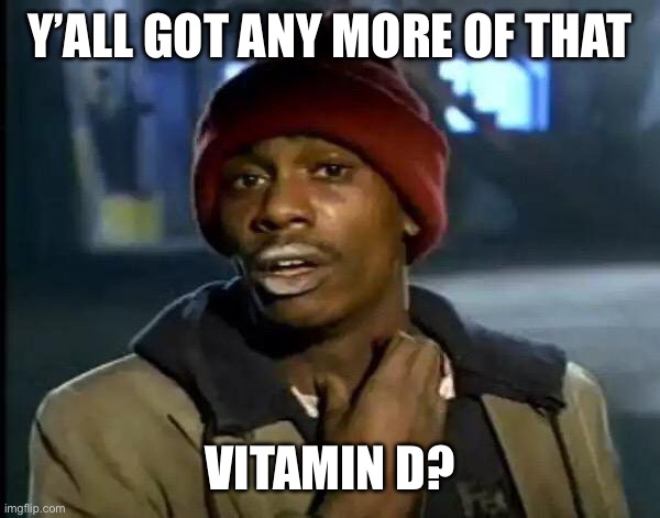 y’all got any more of that vitamin D?