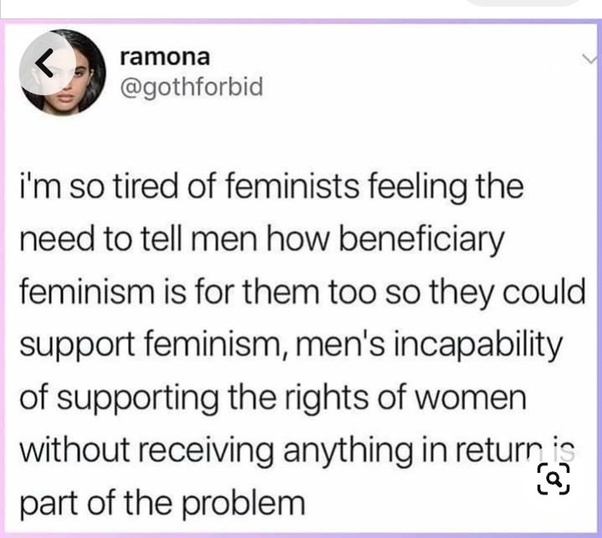 ID: ramona @gothforbid: i'm so tired of feminists feeling the need to tell men how beneficiary feminism is for them too so they could support feminism, men's incapability of supporting the rights of women without receiving anything in return is part of the problem